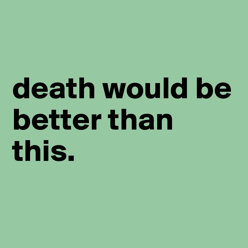 death-would-be-better-than-this