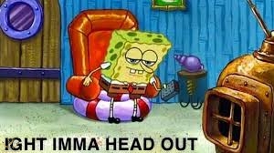 Ight Imma Head Out | Know Your Meme